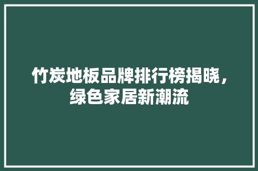 竹炭地板品牌排行榜揭晓，绿色家居新潮流 室内设计