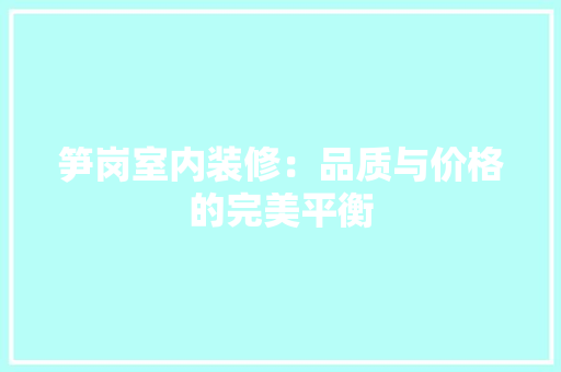 笋岗室内装修：品质与价格的完美平衡 室内设计