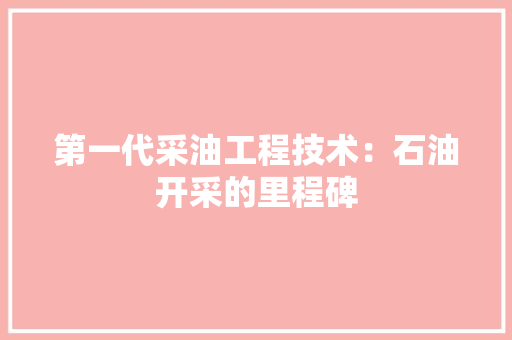 第一代采油工程技术：石油开采的里程碑
