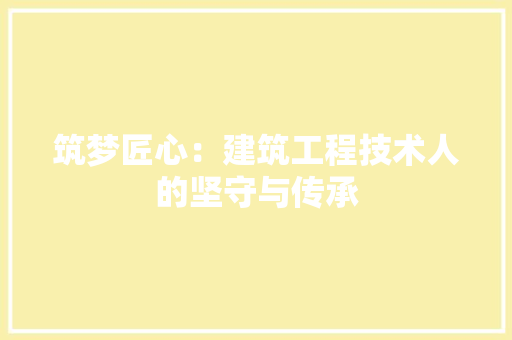 筑梦匠心：建筑工程技术人的坚守与传承 室内设计