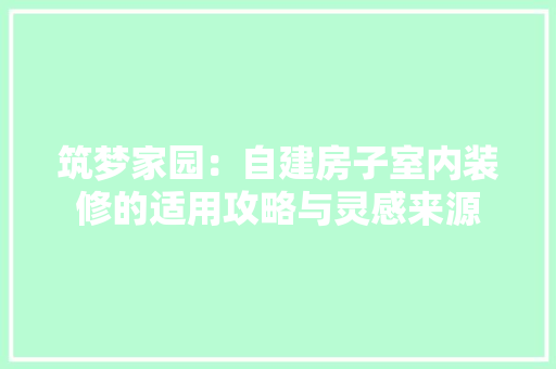 筑梦家园：自建房子室内装修的适用攻略与灵感来源