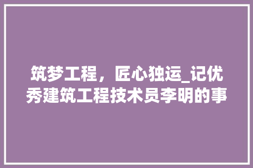 筑梦工程，匠心独运_记优秀建筑工程技术员李明的事迹
