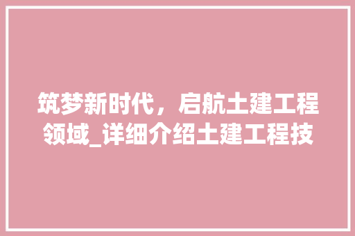 筑梦新时代，启航土建工程领域_详细介绍土建工程技术员职业发展 室内设计