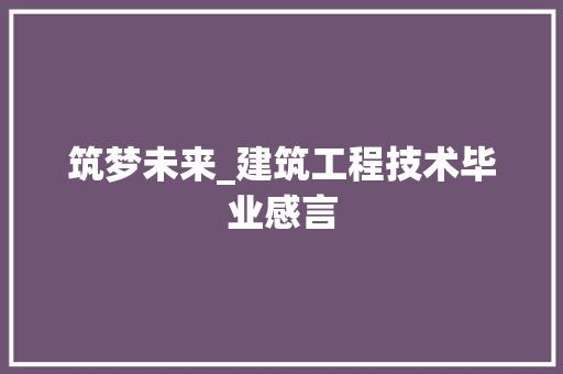筑梦未来_建筑工程技术毕业感言 室内设计