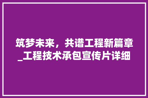 筑梦未来，共谱工程新篇章_工程技术承包宣传片详细介绍 室内设计