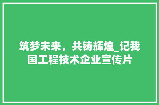 筑梦未来，共铸辉煌_记我国工程技术企业宣传片 室内设计