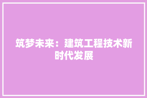 筑梦未来：建筑工程技术新时代发展 室内设计