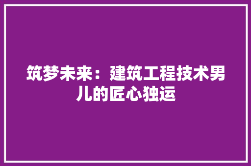 筑梦未来：建筑工程技术男儿的匠心独运 室内设计