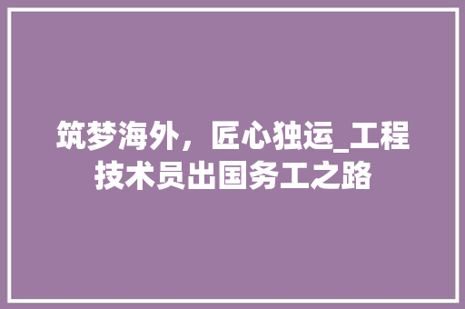 筑梦海外，匠心独运_工程技术员出国务工之路