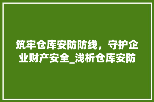 筑牢仓库安防防线，守护企业财产安全_浅析仓库安防工程技术 室内设计