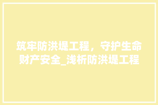 筑牢防洪堤工程,守护生命财产安全_浅析防洪堤工程技术标准 室内设计 筑牢防洪堤工程,守护生命财产安全_浅析防洪堤工程技术标准 室内设计