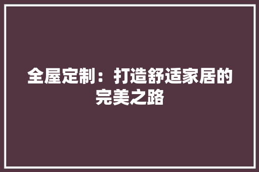 全屋定制：打造舒适家居的完美之路 家居装修