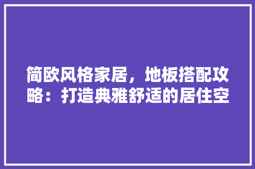 简欧风格家居，地板搭配攻略：打造典雅舒适的居住空间 室内设计