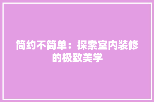 简约不简单：探索室内装修的极致美学 室内设计
