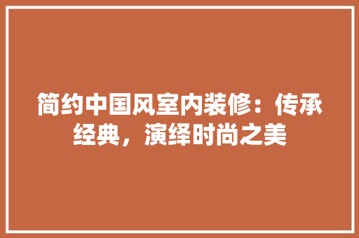简约中国风室内装修：传承经典，演绎时尚之美