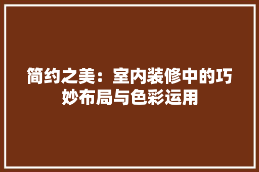 简约之美：室内装修中的巧妙布局与色彩运用 室内设计