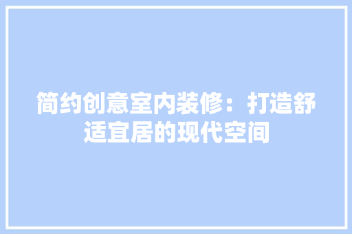 简约创意室内装修：打造舒适宜居的现代空间 室内设计
