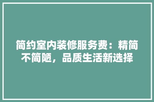 简约室内装修服务费：精简不简陋，品质生活新选择 室内设计