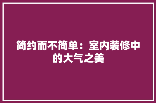 简约而不简单：室内装修中的大气之美 室内设计
