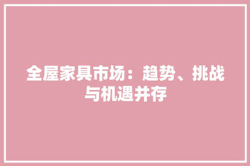 全屋家具市场：趋势、挑战与机遇并存 家居装修