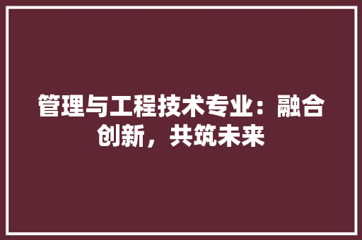 管理与工程技术专业：融合创新，共筑未来 室内设计