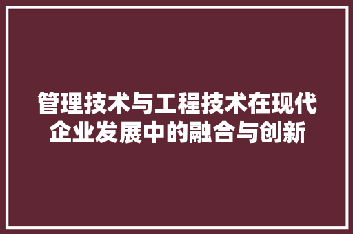 管理技术与工程技术在现代企业发展中的融合与创新