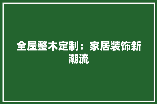 全屋整木定制：家居装饰新潮流 家居装修