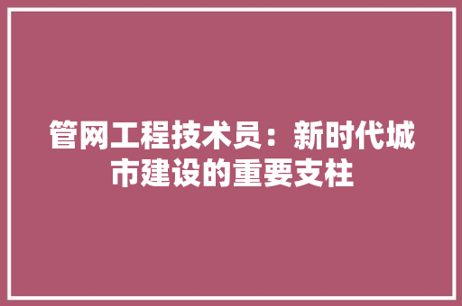 管网工程技术员：新时代城市建设的重要支柱