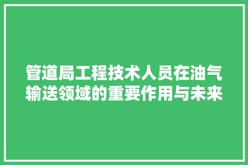 管道局工程技术人员在油气输送领域的重要作用与未来发展 室内设计