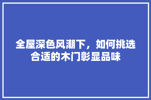 全屋深色风潮下，如何挑选合适的木门彰显品味 家居装修