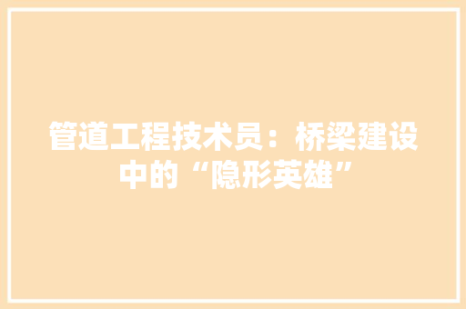 管道工程技术员：桥梁建设中的“隐形英雄”
