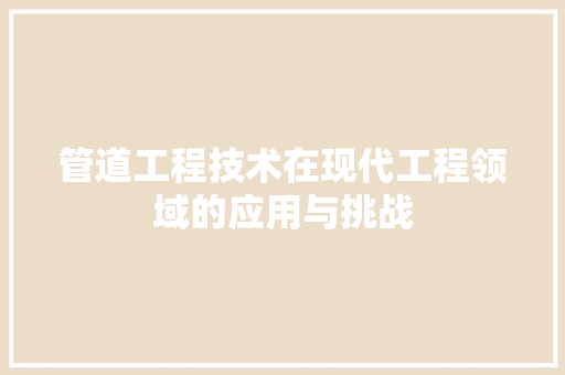 管道工程技术在现代工程领域的应用与挑战