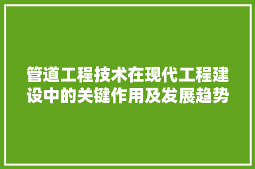 管道工程技术在现代工程建设中的关键作用及发展趋势 室内设计