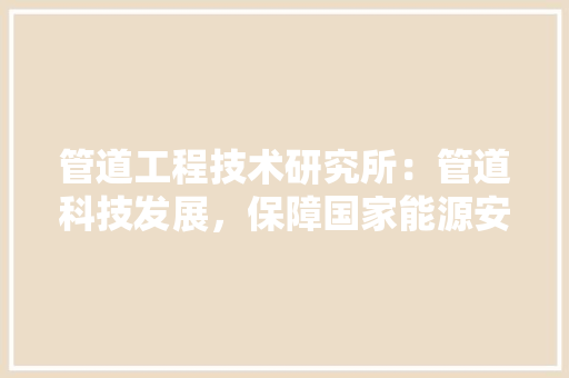 管道工程技术研究所：管道科技发展，保障国家能源安全 室内设计