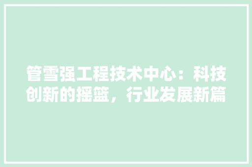 管雪强工程技术中心：科技创新的摇篮，行业发展新篇章 室内设计