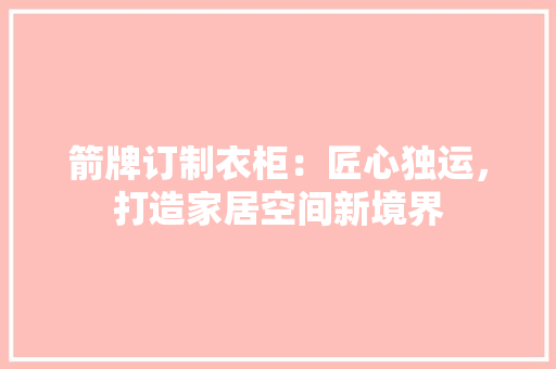 箭牌订制衣柜：匠心独运，打造家居空间新境界 室内设计