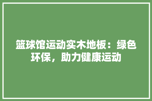 篮球馆运动实木地板：绿色环保，助力健康运动