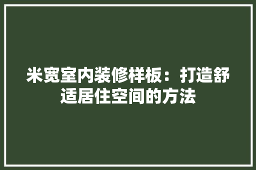 米宽室内装修样板：打造舒适居住空间的方法 室内设计