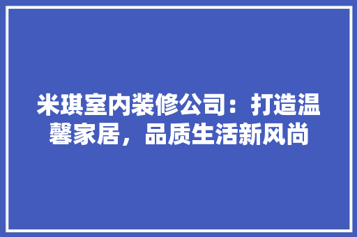米琪室内装修公司：打造温馨家居，品质生活新风尚 室内设计