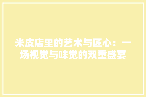米皮店里的艺术与匠心：一场视觉与味觉的双重盛宴 室内设计
