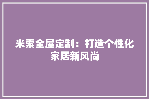 米索全屋定制：打造个性化家居新风尚 室内设计