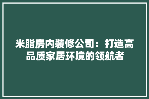 米脂房内装修公司：打造高品质家居环境的领航者 室内设计
