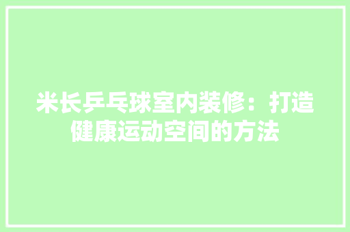 米长乒乓球室内装修：打造健康运动空间的方法 室内设计