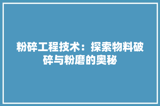 粉碎工程技术：探索物料破碎与粉磨的奥秘 室内设计