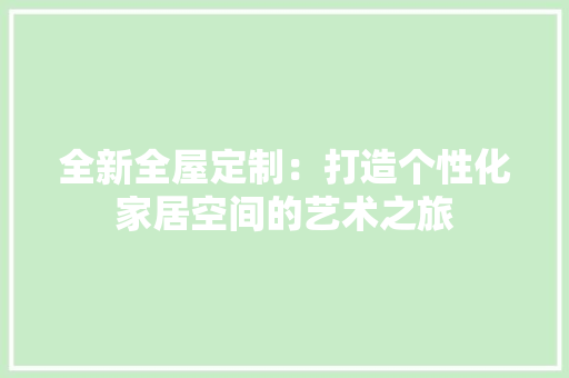 全新全屋定制：打造个性化家居空间的艺术之旅 家居装修