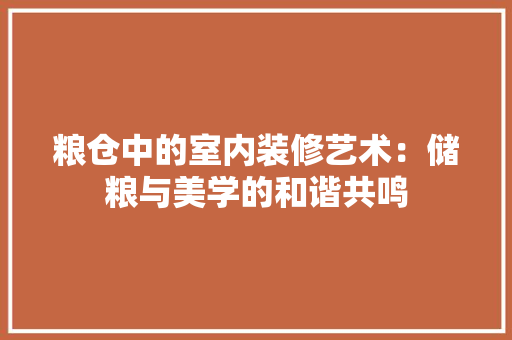 粮仓中的室内装修艺术：储粮与美学的和谐共鸣 室内设计