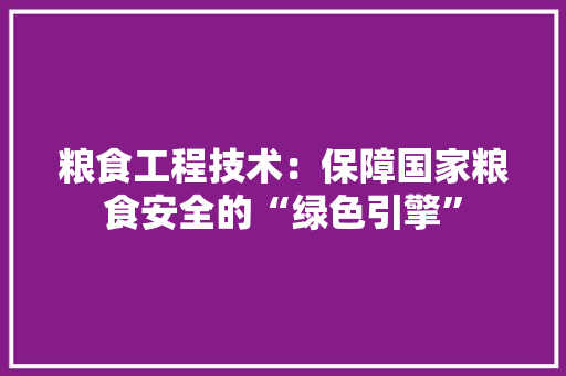 粮食工程技术：保障国家粮食安全的“绿色引擎”
