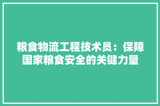 粮食物流工程技术员：保障国家粮食安全的关键力量 室内设计