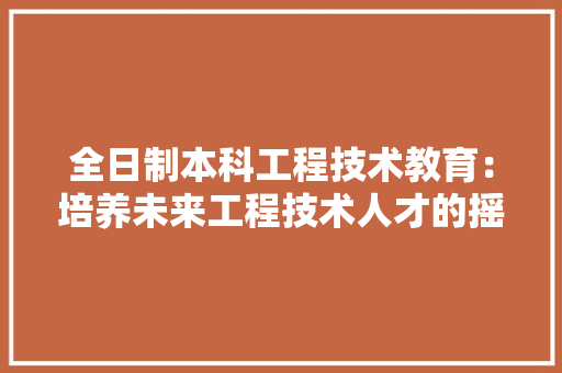 全日制本科工程技术教育：培养未来工程技术人才的摇篮 家居装修