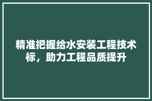精准把握给水安装工程技术标，助力工程品质提升